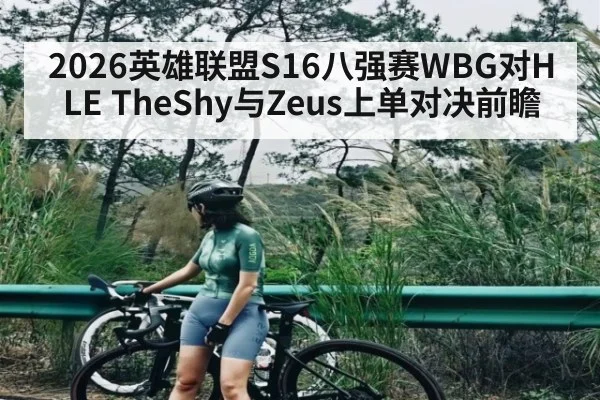 2026英雄联盟S16八强赛WBG对HLE TheShy与Zeus上单对决前瞻