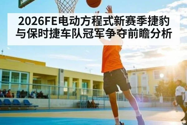 2026FE电动方程式新赛季捷豹与保时捷车队冠军争夺前瞻分析