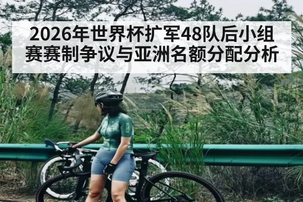 2026年世界杯扩军48队后小组赛赛制争议与亚洲名额分配分析