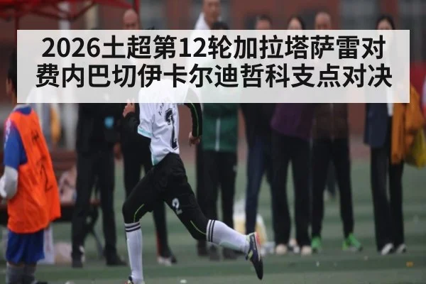 2026土超第12轮加拉塔萨雷对费内巴切伊卡尔迪哲科支点对决