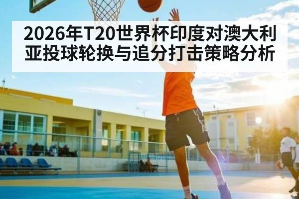 2026年T20世界杯印度对澳大利亚投球轮换与追分打击策略分析
